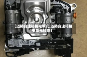 【迈腾变速箱机电单元,迈腾变速箱机电单元故障】