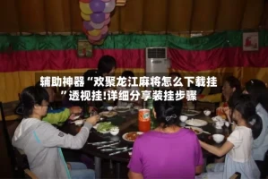 辅助神器“欢聚龙江麻将怎么下载挂”透视挂!详细分享装挂步骤