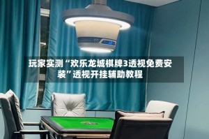 玩家实测“欢乐龙城棋牌3透视免费安装”透视开挂辅助教程