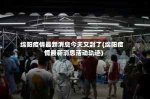 绵阳疫情最新消息今天又封了(绵阳疫情最新消息活动轨迹)