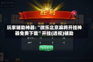 玩家辅助神器:“微乐北京麻将开挂神器免费下载”开挂(透视)辅助