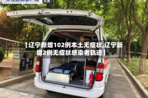 【辽宁新增102例本土无症状,辽宁新增2例无症状感染者轨迹】