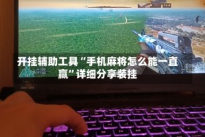 开挂辅助工具“手机麻将怎么能一直赢”详细分享装挂