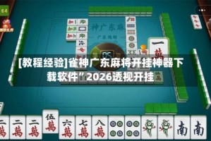 [教程经验]雀神广东麻将开挂神器下载软件”2026透视开挂