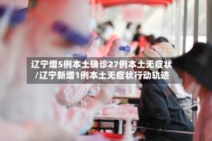 辽宁增5例本土确诊27例本土无症状/辽宁新增1例本土无症状行动轨迹