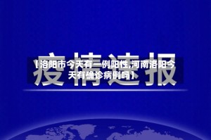 【洛阳市今天有一例阳性,河南洛阳今天有确诊病例吗】