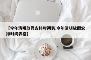 【今年清明放假安排时间表,今年清明放假安排时间表格】