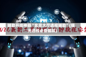 辅助开挂神器“玄灵大厅透视辅助”(曝光透视必备猫腻)