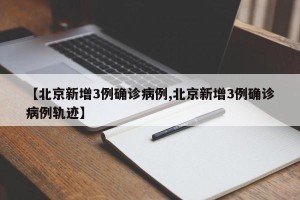 【北京新增3例确诊病例,北京新增3例确诊病例轨迹】