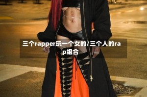 三个rapper玩一个女的/三个人的rap组合