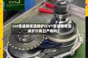 cvt变速箱低温保护(CVT变速箱低温保护只有日产有吗)