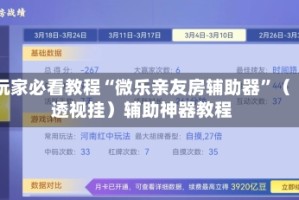 玩家必看教程“微乐亲友房辅助器”（透视挂）辅助神器教程