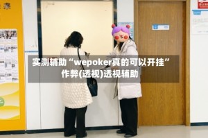 实测辅助“wepoker真的可以开挂”作弊(透视)透视辅助