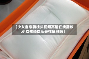 【少女自愈骑枕头视频高清在线播放,小女孩骑枕头是性早熟吗】