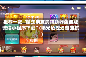 推荐一款“微乐亲友房辅助器免费版微信小程序下载”(曝光透视必备猫腻)