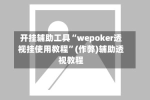 开挂辅助工具“wepoker透视挂使用教程”(作弊)辅助透视教程