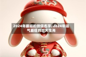 2024年最旺的微信名字/2024年运气最旺的三大生肖
