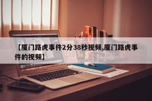 【厦门路虎事件2分38秒视频,厦门路虎事件的视频】