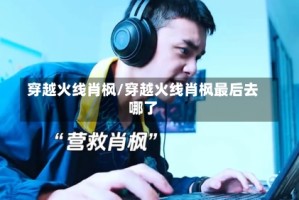 穿越火线肖枫/穿越火线肖枫最后去哪了