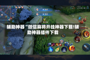 辅助神器“微信麻将开挂神器下载!辅助神器插件下载