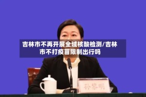 吉林市不再开展全域核酸检测/吉林市不打疫苗限制出行吗