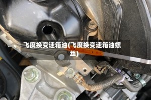 飞度换变速箱油(飞度换变速箱油螺丝)