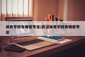 体育学院有哪些专业/武汉体育学院有哪些专业