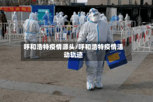 呼和浩特疫情源头/呼和浩特疫情活动轨迹