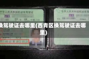 换驾驶证去哪里(西青区换驾驶证去哪里)