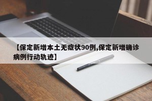 【保定新增本土无症状90例,保定新增确诊病例行动轨迹】