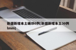新疆新增本土确诊6例(新疆新增本土30例lmm)