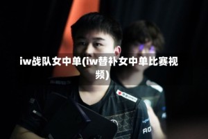 iw战队女中单(iw替补女中单比赛视频)