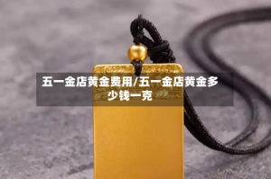 五一金店黄金费用/五一金店黄金多少钱一克