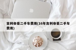 吉利帝豪二手车费用(16年吉利帝豪二手车费用)