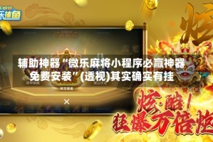 辅助神器“微乐麻将小程序必赢神器免费安装”(透视)其实确实有挂