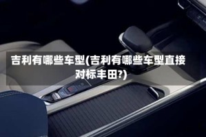 吉利有哪些车型(吉利有哪些车型直接对标丰田?)