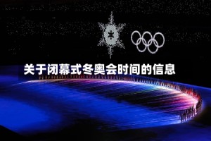 关于闭幕式冬奥会时间的信息