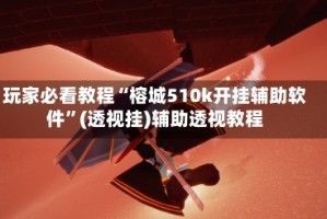 玩家必看教程“榕城510k开挂辅助软件”(透视挂)辅助透视教程