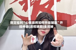 限定福利“心悦麻将如何开挂辅助”开挂神器{透视辅助}全揭秘