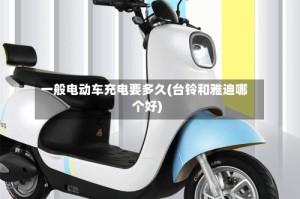 一般电动车充电要多久(台铃和雅迪哪个好)