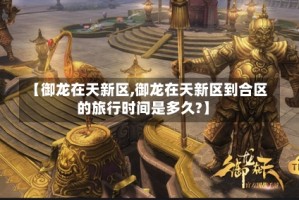 【御龙在天新区,御龙在天新区到合区的旅行时间是多久?】