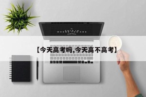 【今天高考吗,今天高不高考】