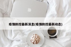 疫情防控最新消息(疫情防控最新动态)