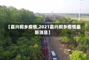 【嘉兴桐乡疫情,2021嘉兴桐乡疫情最新消息】