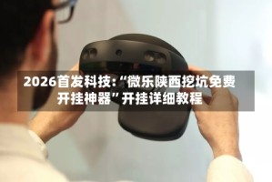 2026首发科技:“微乐陕西挖坑免费开挂神器”开挂详细教程