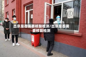 出京是否需要核酸检测/出京是否需要核算检测