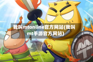 我叫mtonline官方网站(我叫mt手游官方网站)