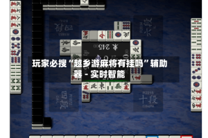 玩家必搜“越乡游麻将有挂吗”辅助器 - 实时智能