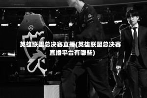 英雄联盟总决赛直播(英雄联盟总决赛直播平台有哪些)