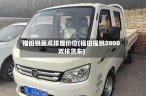 福田锐菱双排座价位(福田福锐2800双排货车)